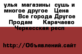 улья, магазины, сушь и многое другое › Цена ­ 2 700 - Все города Другое » Продам   . Карачаево-Черкесская респ.